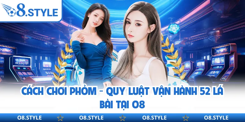 Cách Chơi Phỏm - Quy Luật Vận Hành 52 Lá Bài Tại O8